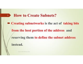 How to Create Subnets?
 Creating subnetworks is the act of taking bits
from the host portion of the address and
reserving them to define the subnet address
instead.
Source: Feleke Merin (Dr.-Engr.)
5
 