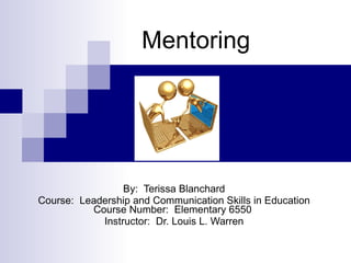 Mentoring By:  Terissa Blanchard Course:  Leadership and Communication Skills in Education Course Number:  Elementary 6550  Instructor:  Dr. Louis L. Warren 