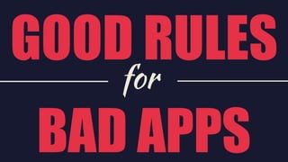 GOOD RULES
BAD APPS
for
 