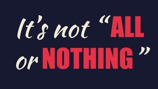 It’s not “ ALL
or NOTHING”
 