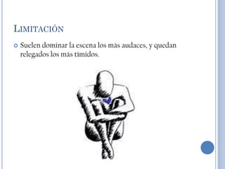 LIMITACIÓN
   Suelen dominar la escena los más audaces, y quedan
    relegados los más tímidos.
 