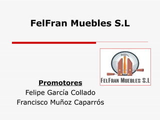 FelFran Muebles S.L Promotores Felipe García Collado Francisco Muñoz Caparrós 