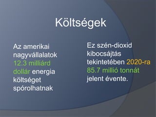 Költségek
Az amerikai       Ez szén-dioxid
nagyvállalatok    kibocsájtás
12.3 milliárd     tekintetében 2020-ra
dollár energia    85.7 millió tonnát
költséget         jelent évente.
spórolhatnak
 