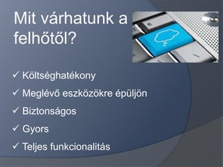 Mit várhatunk a
felhőtől?

 Költséghatékony
 Meglévő eszközökre épüljön
 Biztonságos
 Gyors
 Teljes funkcionalitás
 
