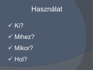 Használat

 Ki?
 Mihez?
 Mikor?
 Hol?
 