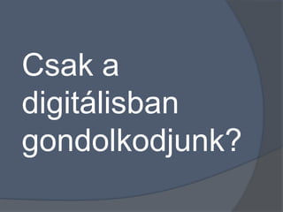 Csak a
digitálisban
gondolkodjunk?
 