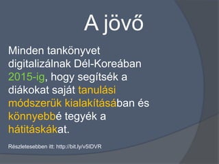 A jövő
Minden tankönyvet
digitalizálnak Dél-Koreában
2015-ig, hogy segítsék a
diákokat saját tanulási
módszerük kialakításában és
könnyebbé tegyék a
hátitáskákat.
Részletesebben itt: http://bit.ly/v5IDVR
 