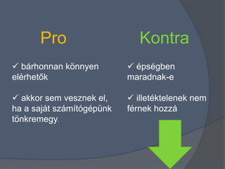 Pro                     Kontra
 bárhonnan könnyen         épségben
elérhetők                  maradnak-e

 akkor sem vesznek el,     illetéktelenek nem
ha a saját számítógépünk   férnek hozzá
tönkremegy.
 