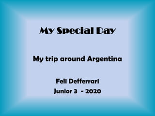 My Special Day
Feli Defferrari
Junior 3 - 2020
My trip around Argentina
 