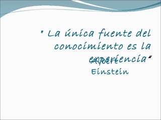 " La única fuente del conocimiento es la experiencia “ Albert Einstein 
