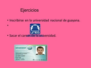 Ejercicios
• Inscribirse en la universidad nacional de guayana.
•
• Sacar el carnet de la universidad.
 