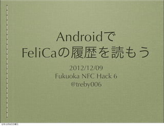 Androidで
              FeliCaの履歴を読もう
                     2012/12/09
                 Fukuoka NFC Hack 6
                     @treby006




12年12月9日日曜日
 