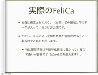 実際のFeliCa
              • 独自に規定されており、（当然）どの領域に何のデ
               ータが入っているかは非公開です。


              • ただし、有志によって解析された情報がWeb上...