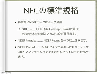 NFCの標準規格
              • 基本的にNDEFデータによって通信
               • NDEF …… NFC Data Exchange Formatの略で、
                 Messageと...