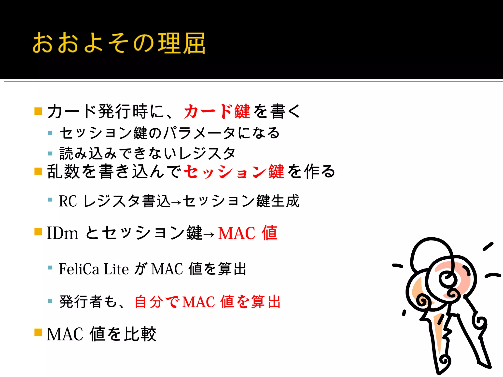  カード発行時に、カード鍵を書く
  セッション鍵のパラメータになる
  読み込みできないレジスタ
 乱数を書き込んでセッション鍵を作る

  RC レジスタ書込→セッション鍵生成

 IDm   とセッション鍵→ MAC 値
  FeliCa Lite が MAC 値を算出

  発行者も、自分 で MAC 値 を算出

 MAC   値を比較
 