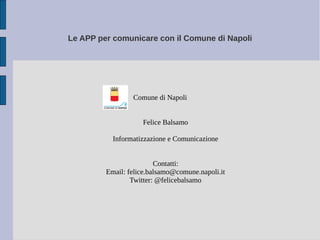 Le APP per comunicare con il Comune di Napoli
Comune di Napoli
Felice Balsamo
Informatizzazione e Comunicazione
Contatti:
Email: felice.balsamo@comune.napoli.it
Twitter: @felicebalsamo
 