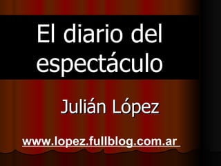 El diario del espectáculo Julián López www.lopez.fullblog.com.ar  
