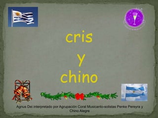 cris
y
chino
Agnus Dei interpretado por Agrupación Coral Musicanto-solistas Penke Pereyra y
Chino Alegre
 