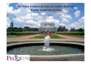 Ser Felice é morar ao lado do Jardim Botânico
              Cartão postal de Curitiba




FELICE TRE
 