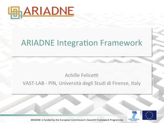 ARIADNE	
  is	
  funded	
  by	
  the	
  European	
  Commission's	
  Seventh	
  Framework	
  Programme	
  
ARIADNE	
  IntegraAon	
  Framework	
  
	
  
Achille	
  FeliceD	
  
VAST-­‐LAB	
  -­‐	
  PIN,	
  Università	
  degli	
  Studi	
  di	
  Firenze,	
  Italy	
  
 