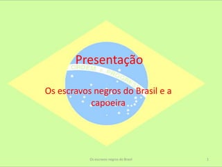 Presentação

Os escravos negros do Brasil e a
           capoeira




           Os escravos negros do Brasil   1
 