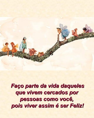 Faço parte da vida daqueles que vivem cercados por pessoas como você, pois viver assim é ser Feliz! 