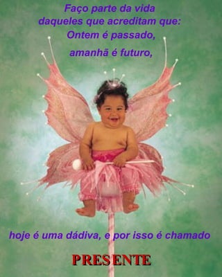 PRESENTE Ontem é passado, amanhã é futuro, Faço parte da vida  daqueles que acreditam que:   hoje é uma dádiva, e por isso é chamado   