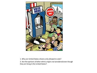 1. Why are United States citizens only allowed to vote? 2. Are the opinions of other ethnic origins not considered even though they are living in the United States? 