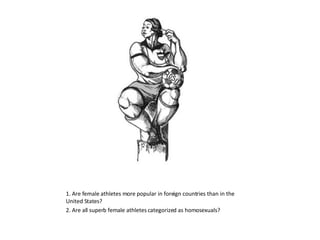1. Are female athletes more popular in foreign countries than in the United States? 2. Are all superb female athletes categorized as homosexuals? 