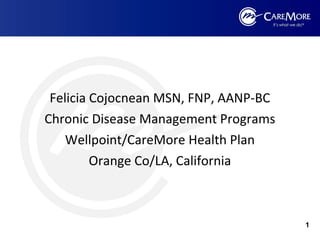 Felicia Cojocnean MSN, FNP, AANP-BC
Chronic Disease Management Programs
Wellpoint/CareMore Health Plan
Orange Co/LA, California

1

 