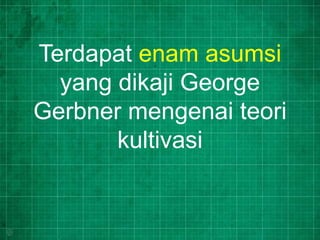 Terdapat enam asumsi
yang dikaji George
Gerbner mengenai teori
kultivasi
 