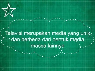 Televisi merupakan media yang unik
dan berbeda dari bentuk media
massa lainnya
1
 