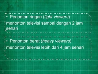 • Penonton ringan (light viewers)
menonton televisi sampai dengan 2 jam
sehari
• Penonton berat (heavy viewers)
menonton televisi lebih dari 4 jam sehari
 