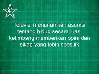 Televisi menanamkan asumsi
tentang hidup secara luas,
ketimbang memberikan opini dan
sikap yang lebih spesifik
4
 