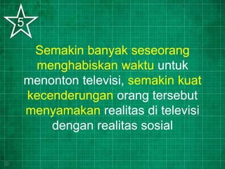 Semakin banyak seseorang
menghabiskan waktu untuk
menonton televisi, semakin kuat
kecenderungan orang tersebut
menyamakan realitas di televisi
dengan realitas sosial
5
 