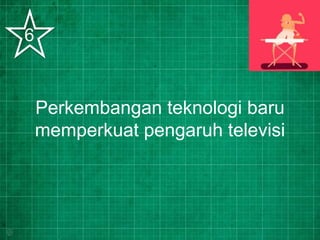 Perkembangan teknologi baru
memperkuat pengaruh televisi
6
 