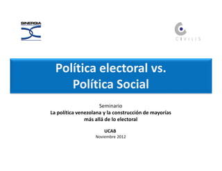 Política electoral vs.
     Política Social
                     Seminario
La política venezolana y la construcción de mayorías
               más allá de lo electoral

                       UCAB
                   Noviembre 2012
 