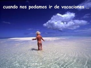 cuando nos podamos ir de vacaciones …
 