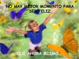 NO HAY MEJOR MOMENTO PARA
SER FELIZ
QUE AHORA MISMO…
 