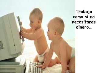 Trabaja
como si no
necesitaras
dinero…
 