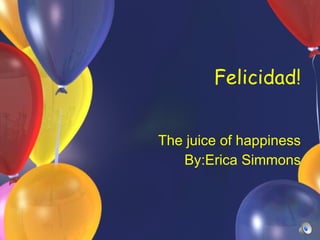 Felicidad! The juice of happiness By:Erica Simmons 