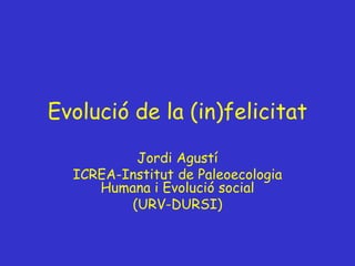 Evolució de la (in)felicitat
Jordi Agustí
ICREA-Institut de Paleoecologia
Humana i Evolució social
(URV-DURSI)
 
