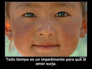Todo tiempo es un impedimento para que al amor surja. 