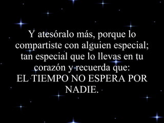 Y atesóralo más, porque lo compartiste con alguien especial; tan especial que lo llevas en tu corazón y recuerda que: EL TIEMPO NO ESPERA POR NADIE. 