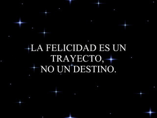 LA FELICIDAD ES UN TRAYECTO,  NO UN DESTINO. 