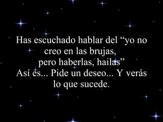 Has escuchado hablar del “yo no creo en las brujas,  pero haberlas, hailas” Así es... Pide un deseo... Y verás lo que sucede. 