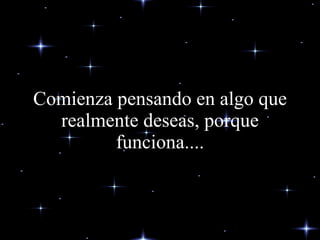 Comienza pensando en algo que realmente deseas, porque funciona.... 