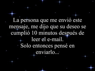 La persona que me envió este mensaje, me dijo que su deseo se cumplió 10 minutos después de leer el e-mail. Solo entonces pensé en enviarlo... 