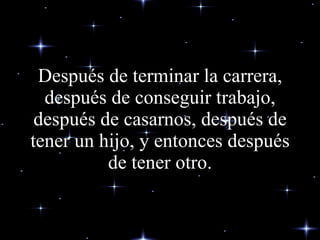 Después de terminar la carrera, después de conseguir trabajo, después de casarnos, después de tener un hijo, y entonces después de tener otro. 
