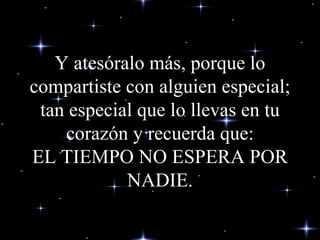 Y atesóralo más, porque lo compartiste con alguien especial; tan especial que lo llevas en tu corazón y recuerda que: EL TIEMPO NO ESPERA POR NADIE. 